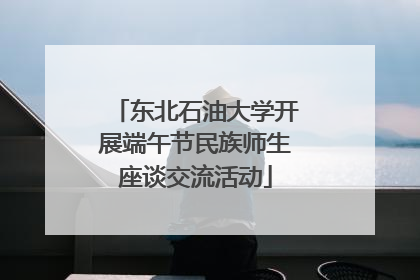 东北石油大学开展端午节民族师生座谈交流活动