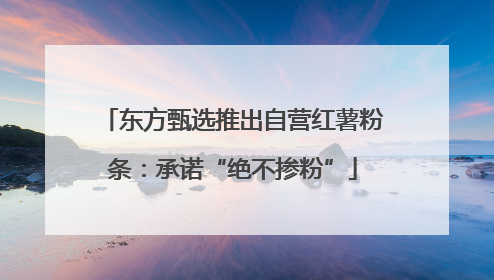 东方甄选推出自营红薯粉条：承诺“绝不掺粉”