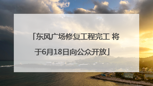 东风广场修复工程完工 将于6月18日向公众开放