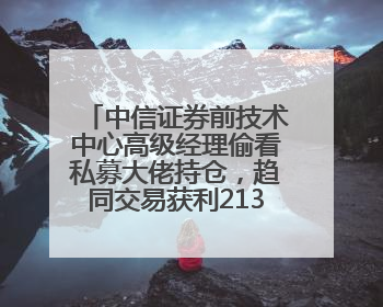 中信证券前技术中心高级经理偷看私募大佬持仓，趋同交易获利213万！请求减免处罚无效，被罚没426万