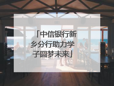 中信银行新乡分行助力学子圆梦未来