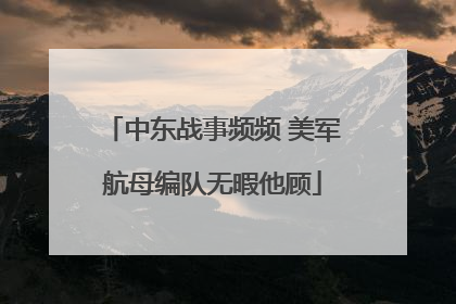 中东战事频频 美军航母编队无暇他顾