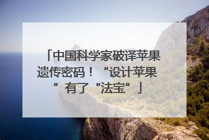中国科学家破译苹果遗传密码！“设计苹果”有了“法宝”