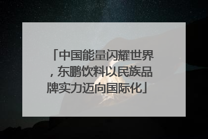 中国能量闪耀世界，东鹏饮料以民族品牌实力迈向国际化
