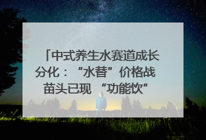 中式养生水赛道成长分化：“水替”价格战苗头已现 “功能饮”价高市场难打开｜中药大健康赛道迭变