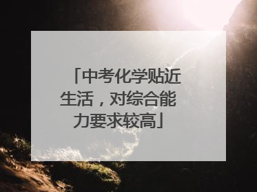 中考化学贴近生活，对综合能力要求较高