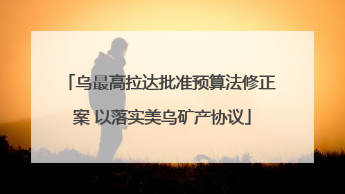乌最高拉达批准预算法修正案 以落实美乌矿产协议