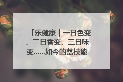乐健康｜一日色变、二日香变、三日味变……如今的荔枝能存放多久？