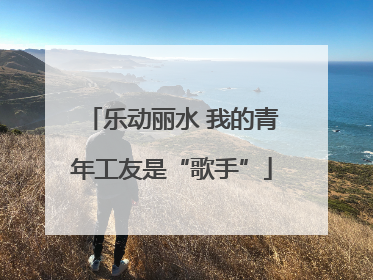 乐动丽水 我的青年工友是“歌手”