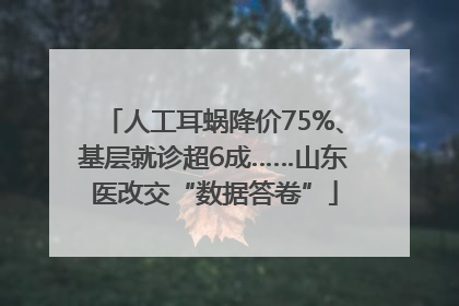 人工耳蜗降价75%、基层就诊超6成……山东医改交“数据答卷”