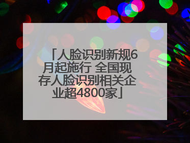 人脸识别新规6月起施行 全国现存人脸识别相关企业超4800家