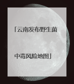 云南发布野生菌中毒风险地图