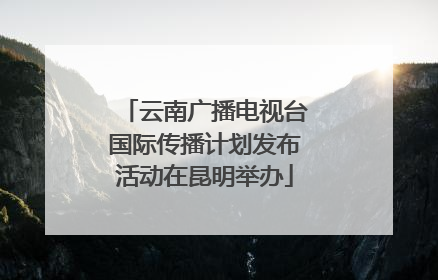云南广播电视台国际传播计划发布活动在昆明举办