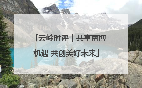 云岭时评｜共享南博机遇 共创美好未来