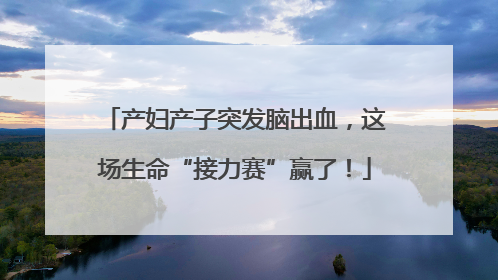 产妇产子突发脑出血，这场生命“接力赛”赢了！