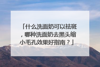 什么洗面奶可以祛斑，哪种洗面奶去黑头缩小毛孔效果好指南？