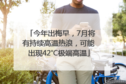 今年出梅早，7月将有持续高温热浪，可能出现42℃极端高温