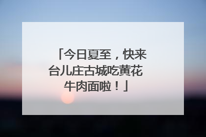 今日夏至，快来台儿庄古城吃黄花牛肉面啦！