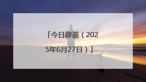 今日辟谣（2025年6月27日）