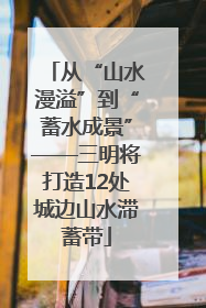 从“山水漫溢”到“蓄水成景”——三明将打造12处城边山水滞蓄带