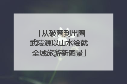 从破圈到出圈 武陵源以山水绘就全域旅游新图景