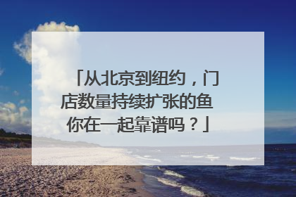 从北京到纽约，门店数量持续扩张的鱼你在一起靠谱吗？