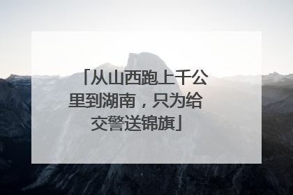 从山西跑上千公里到湖南，只为给交警送锦旗