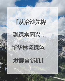 从治沙先锋到绿富同兴：新华林场绿色发展育新机