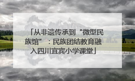 从非遗传承到“微型民族馆”：民族团结教育融入四川宜宾小学课堂