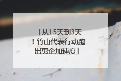 从15天到3天！竹山代表行动跑出惠企加速度