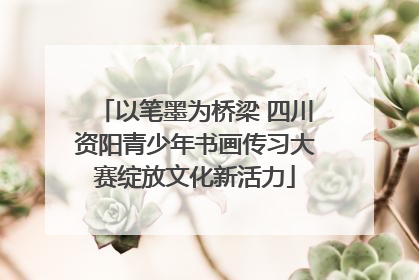 以笔墨为桥梁 四川资阳青少年书画传习大赛绽放文化新活力