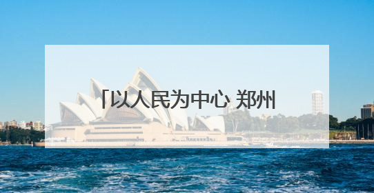 以人民为中心 郑州绘就城市治理新图景
