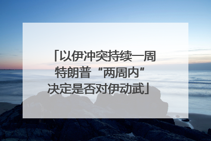 以伊冲突持续一周 特朗普“两周内”决定是否对伊动武