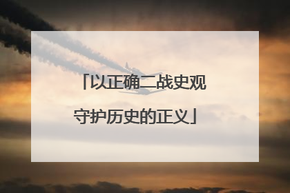 以正确二战史观守护历史的正义