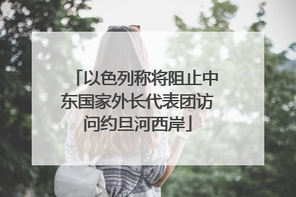 以色列称将阻止中东国家外长代表团访问约旦河西岸