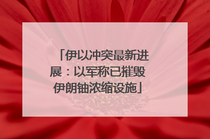 伊以冲突最新进展：以军称已摧毁伊朗铀浓缩设施