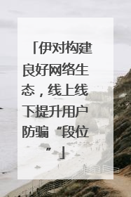 伊对构建良好网络生态，线上线下提升用户防骗“段位”