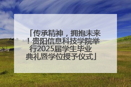 传承精神，拥抱未来！贵阳信息科技学院举行2025届学生毕业典礼暨学位授予仪式