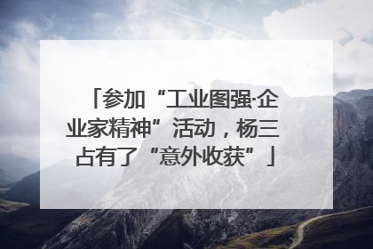 参加“工业图强·企业家精神”活动，杨三占有了“意外收获”