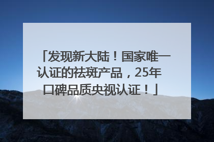 发现新大陆！国家唯一认证的祛斑产品，25年口碑品质央视认证！