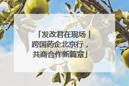 发改君在现场｜跨国药企北京行，共商合作新篇章