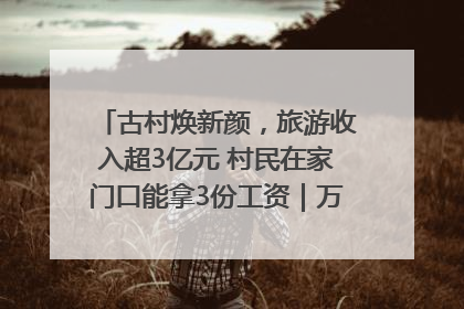 古村焕新颜，旅游收入超3亿元 村民在家门口能拿3份工资｜万千气象看四川