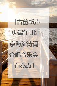 古韵新声庆端午 北京海淀诗词合唱音乐会有亮点