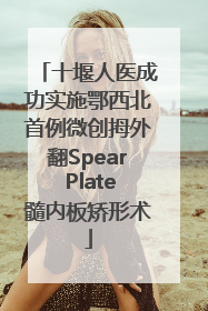 十堰人医成功实施鄂西北首例微创拇外翻Spear Plate髓内板矫形术