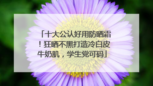 十大公认好用防晒霜！狂晒不黑打造冷白皮牛奶肌，学生党可码