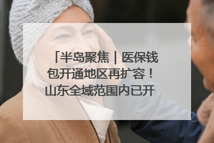 半岛聚焦｜医保钱包开通地区再扩容！山东全域范围内已开通，有何用处？如何操作？速戳→
