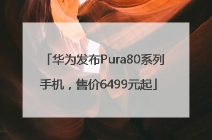 华为发布Pura80系列手机，售价6499元起