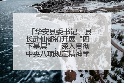 华安县委书记、县长赴仙都镇开展“四下基层”、深入贯彻中央八项规定精神学习教育工作调研