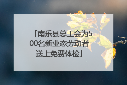 南乐县总工会为500名新业态劳动者送上免费体检