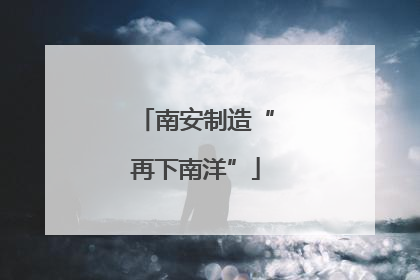 南安制造“再下南洋”